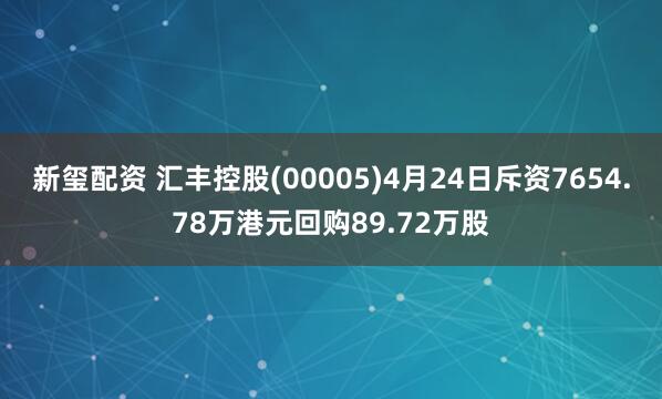 新玺配资 汇丰控股(00005)4月24日斥资7654.78万港元回购89.72万股