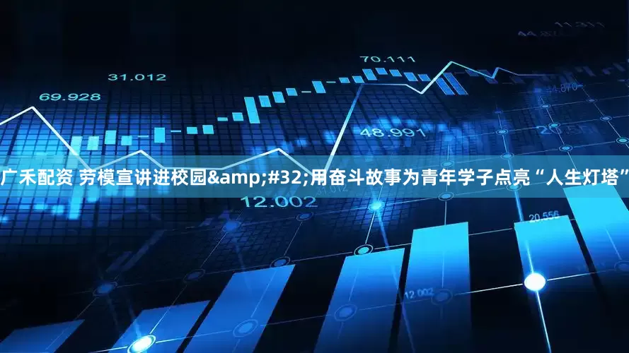 广禾配资 劳模宣讲进校园 用奋斗故事为青年学子点亮“人生灯塔”