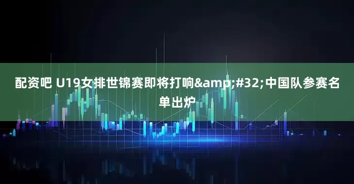 配资吧 U19女排世锦赛即将打响 中国队参赛名单出炉