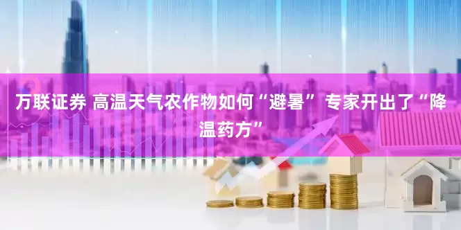 万联证券 高温天气农作物如何“避暑” 专家开出了“降温药方”