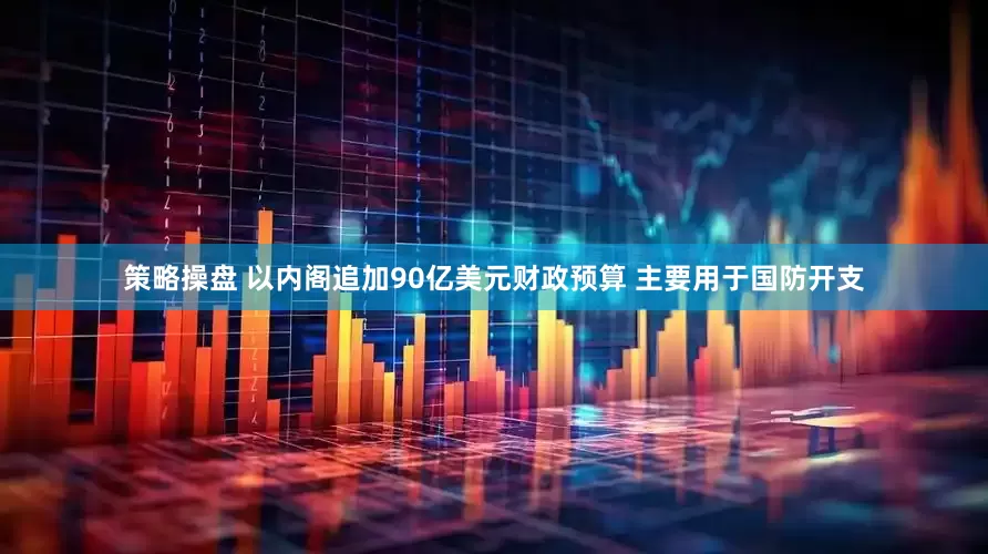 策略操盘 以内阁追加90亿美元财政预算 主要用于国防开支