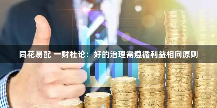 同花易配 一财社论：好的治理需遵循利益相向原则