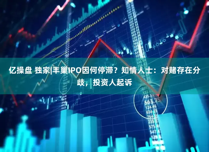 亿操盘 独家|丰巢IPO因何停滞？知情人士：对赌存在分歧，投资人起诉
