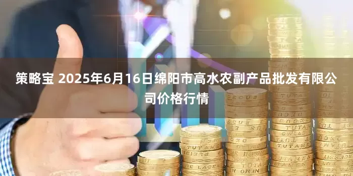策略宝 2025年6月16日绵阳市高水农副产品批发有限公司价格行情