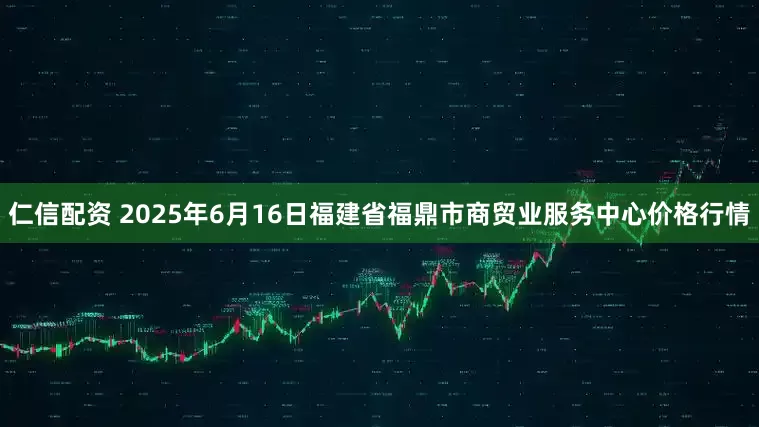仁信配资 2025年6月16日福建省福鼎市商贸业服务中心价格行情