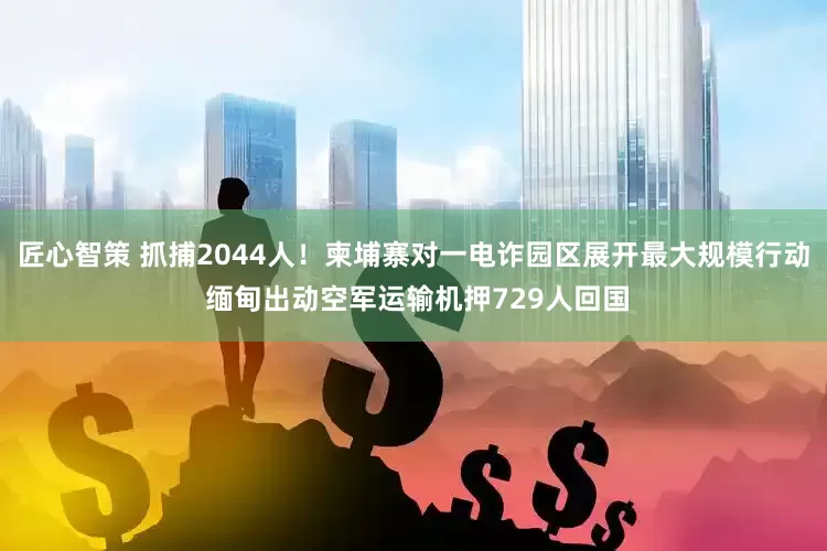 匠心智策 抓捕2044人！柬埔寨对一电诈园区展开最大规模行动 缅甸出动空军运输机押729人回国
