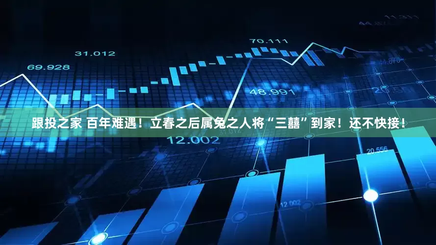 跟投之家 百年难遇！立春之后属兔之人将“三囍”到家！还不快接！