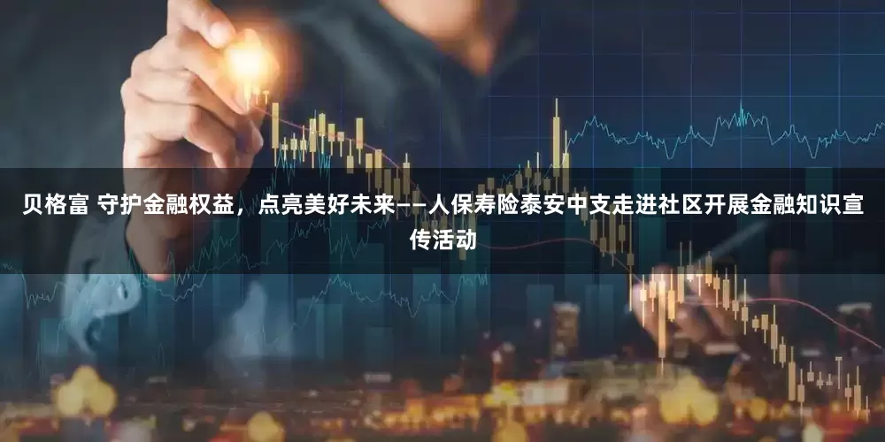 贝格富 守护金融权益，点亮美好未来——人保寿险泰安中支走进社区开展金融知识宣传活动