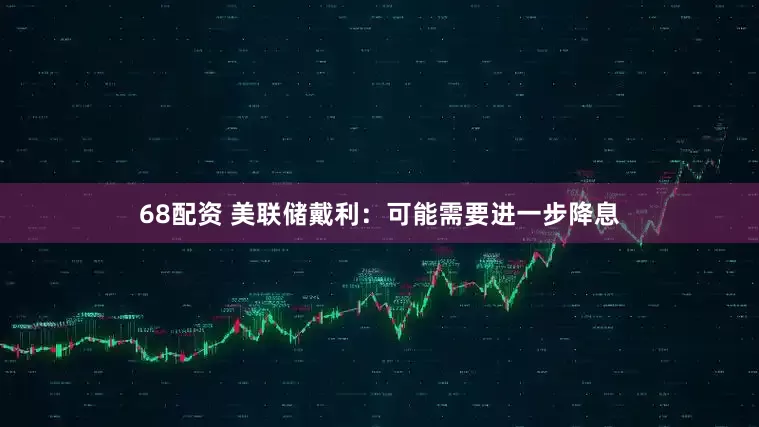 68配资 美联储戴利：可能需要进一步降息