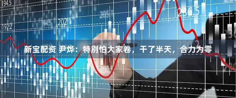 新宝配资 尹烨：特别怕大家卷，干了半天，合力为零