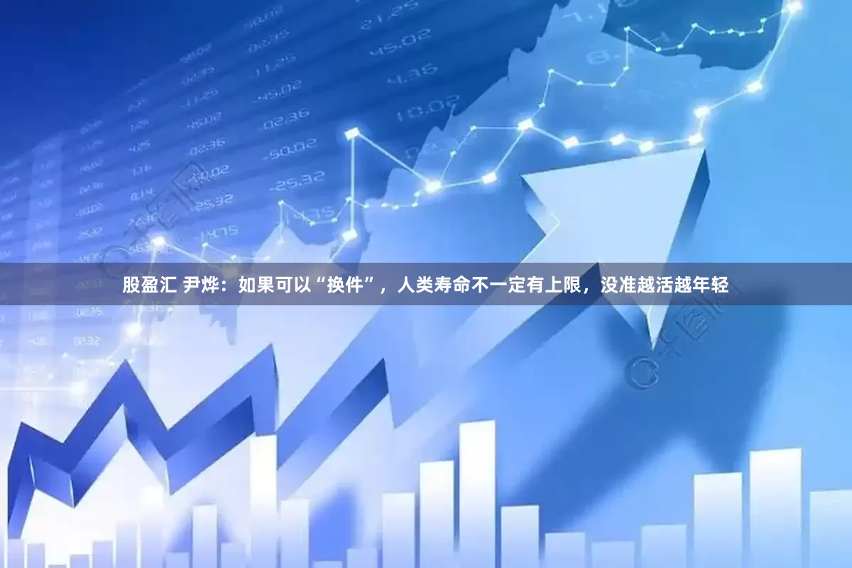 股盈汇 尹烨：如果可以“换件”，人类寿命不一定有上限，没准越活越年轻