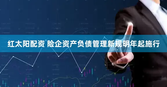 红太阳配资 险企资产负债管理新规明年起施行